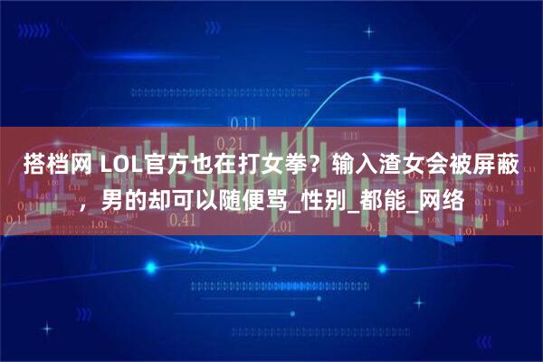 搭档网 LOL官方也在打女拳？输入渣女会被屏蔽，男的却可以随便骂_性别_都能_网络
