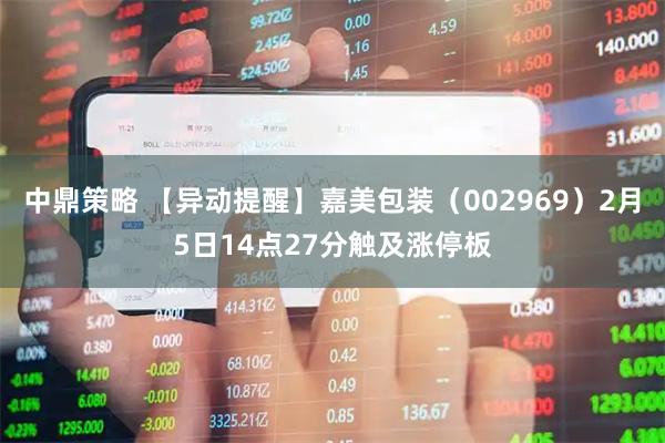中鼎策略 【异动提醒】嘉美包装（002969）2月5日14点27分触及涨停板