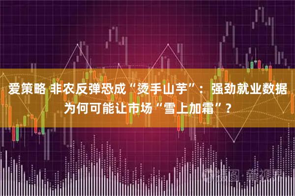 爱策略 非农反弹恐成“烫手山芋”：强劲就业数据为何可能让市场“雪上加霜”？