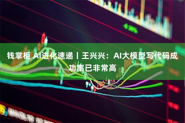 钱掌柜 AI进化速递丨王兴兴：AI大模型写代码成功率已非常高