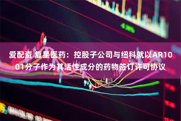 爱配资 复星医药：控股子公司与纽科就以AR1001分子作为其活性成分的药物签订许可协议
