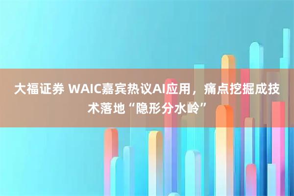 大福证券 WAIC嘉宾热议AI应用，痛点挖掘成技术落地“隐形分水岭”