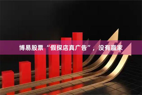 博易股票 “假探店真广告”，没有赢家