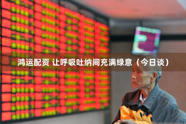 鸿运配资 让呼吸吐纳间充满绿意（今日谈）