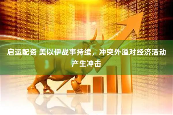 启运配资 美以伊战事持续，冲突外溢对经济活动产生冲击