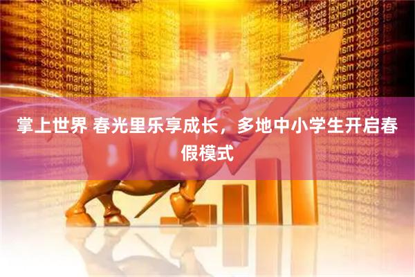 掌上世界 春光里乐享成长，多地中小学生开启春假模式