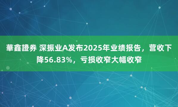 華鑫證券 深振业A发布2025年业绩报告,营收下降56.83%,亏损收窄大幅收窄