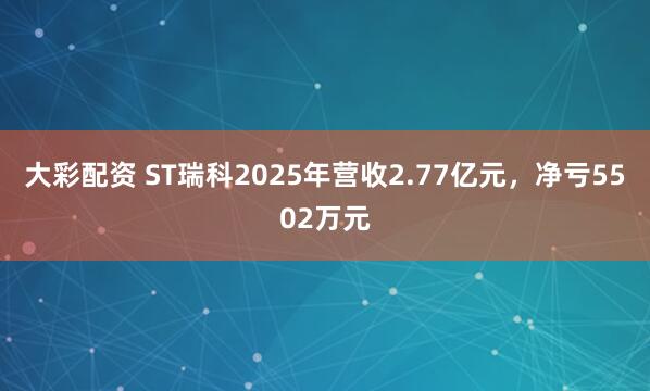 大彩配资 ST瑞科2025年营收2.77亿元,净亏5502万元