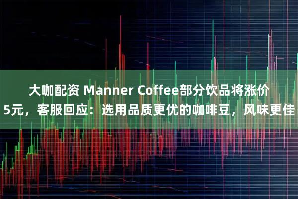 大咖配资 Manner Coffee部分饮品将涨价5元，客服回应：选用品质更优的咖啡豆，风味更佳