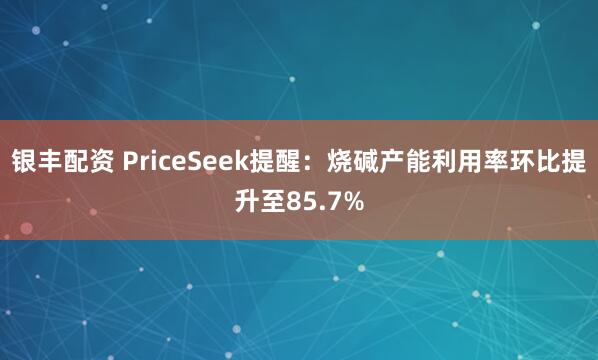 银丰配资 PriceSeek提醒：烧碱产能利用率环比提升至85.7%