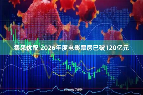集采优配 2026年度电影票房已破120亿元