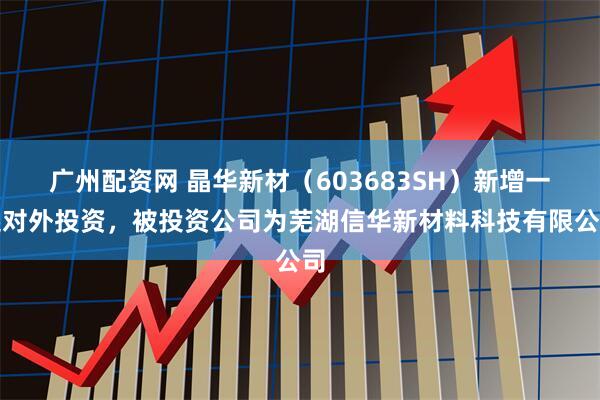 广州配资网 晶华新材（603683SH）新增一起对外投资，被投资公司为芜湖信华新材料科技有限公司