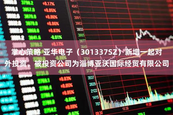 掌心策略 亚华电子（301337SZ）新增一起对外投资，被投资公司为淄博亚沃国际经贸有限公司