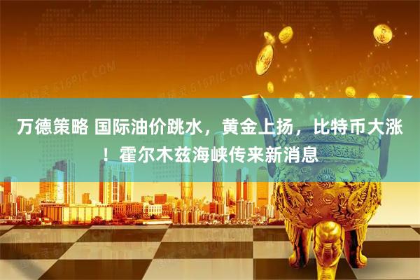 万德策略 国际油价跳水，黄金上扬，比特币大涨！霍尔木兹海峡传来新消息