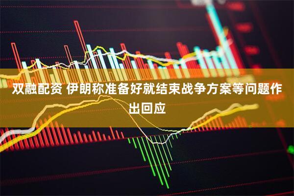双融配资 伊朗称准备好就结束战争方案等问题作出回应