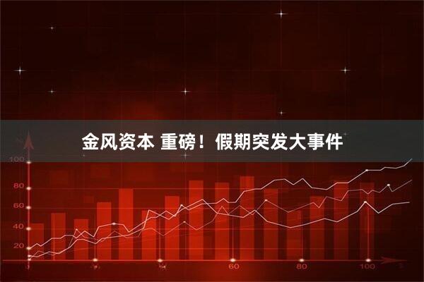 金风资本 重磅！假期突发大事件