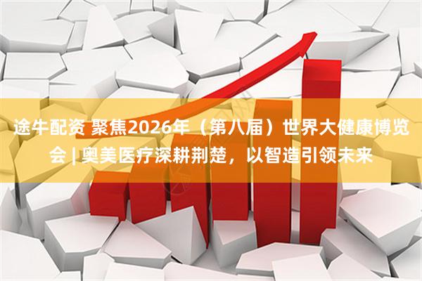 途牛配资 聚焦2026年（第八届）世界大健康博览会 | 奥美医疗深耕荆楚，以智造引领未来