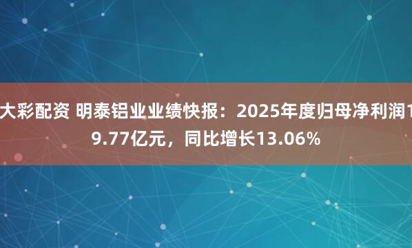 大彩配资 明泰铝业业绩快报：2025年度归母净利润19.77亿元，同比增长13.06%
