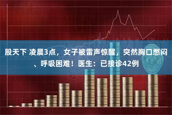 股天下 凌晨3点，女子被雷声惊醒，突然胸口憋闷、呼吸困难！医生：已接诊42例