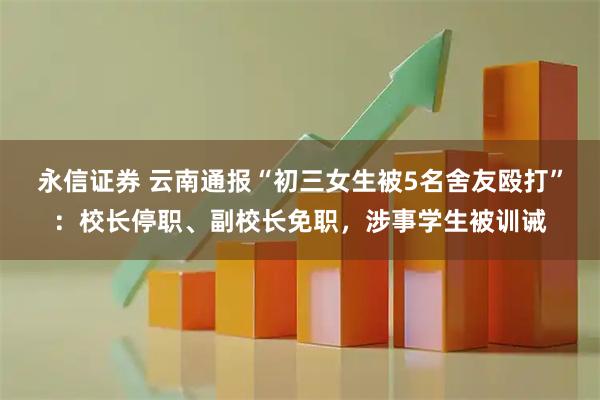 永信证券 云南通报“初三女生被5名舍友殴打”：校长停职、副校长免职，涉事学生被训诫