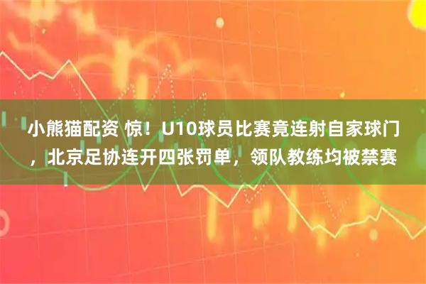 小熊猫配资 惊！U10球员比赛竟连射自家球门，北京足协连开四张罚单，领队教练均被禁赛