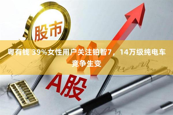 粤有钱 39%女性用户关注铂智7，14万级纯电车竞争生变