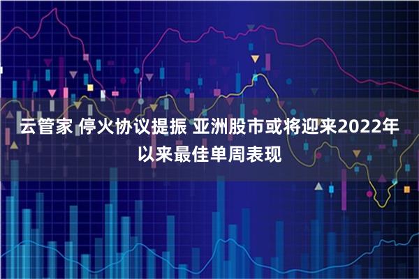 云管家 停火协议提振 亚洲股市或将迎来2022年以来最佳单周表现