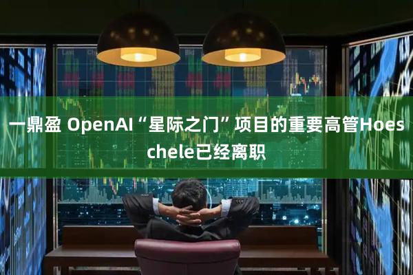 一鼎盈 OpenAI“星际之门”项目的重要高管Hoeschele已经离职