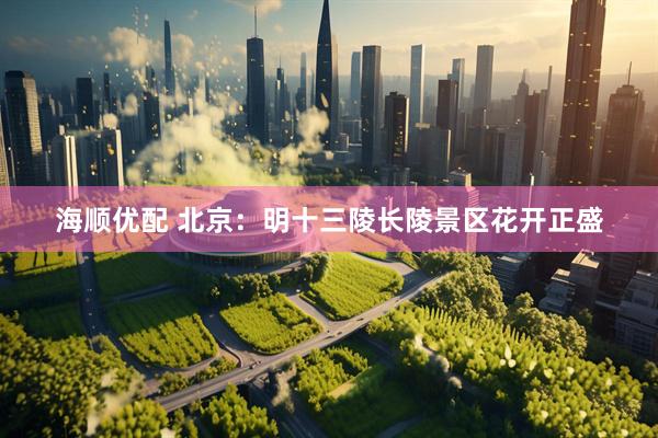 海顺优配 北京：明十三陵长陵景区花开正盛