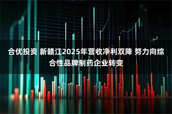 合优投资 新赣江2025年营收净利双降 努力向综合性品牌制药企业转变